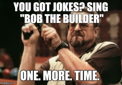 Am I The Only One Around Here | YOU GOT JOKES? SING "BOB THE BUILDER"; ONE. MORE. TIME. | image tagged in memes,am i the only one around here | made w/ Imgflip meme maker