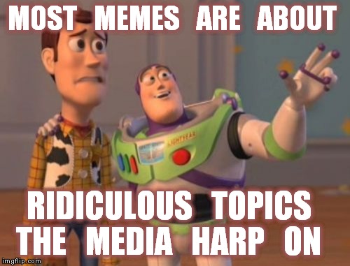 Buzz tells Woody the deal about memes. | MOST   MEMES   ARE   ABOUT; RIDICULOUS   TOPICS   THE   MEDIA   HARP   ON | image tagged in memes,media,meme response to stupidity,toystory everywhere,buzz lightyear,x x everywhere | made w/ Imgflip meme maker