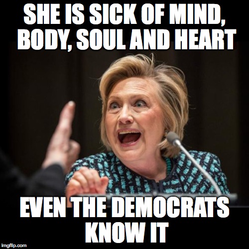 Hillary Clinton | SHE IS SICK OF MIND, BODY, SOUL AND HEART; EVEN THE DEMOCRATS KNOW IT | image tagged in hillary clinton | made w/ Imgflip meme maker