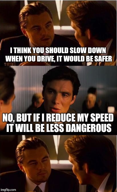 Inception Meme | I THINK YOU SHOULD SLOW DOWN WHEN YOU DRIVE, IT WOULD BE SAFER; NO, BUT IF I REDUCE MY SPEED IT WILL BE LESS DANGEROUS | image tagged in memes,inception | made w/ Imgflip meme maker