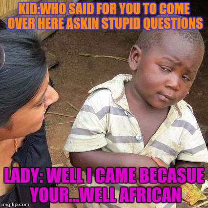 Third World Skeptical Kid | KID:WHO SAID FOR YOU TO COME OVER HERE ASKIN STUPID QUESTIONS; LADY: WELL I CAME BECASUE YOUR...WELL AFRICAN | image tagged in memes,third world skeptical kid | made w/ Imgflip meme maker
