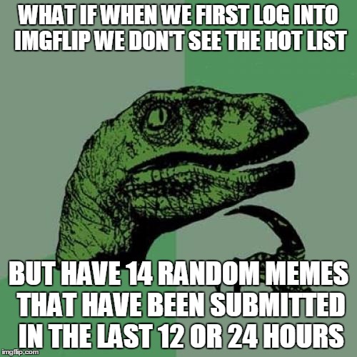 Just a thought of something that could be done | WHAT IF WHEN WE FIRST LOG INTO IMGFLIP WE DON'T SEE THE HOT LIST; BUT HAVE 14 RANDOM MEMES THAT HAVE BEEN SUBMITTED IN THE LAST 12 OR 24 HOURS | image tagged in memes,philosoraptor | made w/ Imgflip meme maker