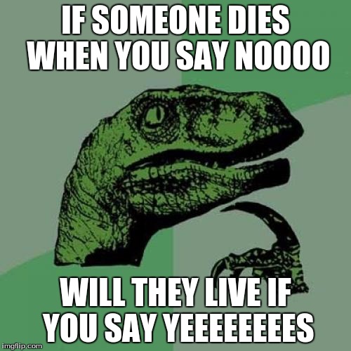 Philosoraptor Meme | IF SOMEONE DIES WHEN YOU SAY NOOOO; WILL THEY LIVE IF YOU SAY YEEEEEEEES | image tagged in memes,philosoraptor | made w/ Imgflip meme maker