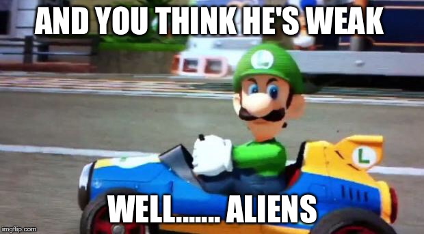 Luigi Death Stare | AND YOU THINK HE'S WEAK; WELL....... ALIENS | image tagged in luigi death stare | made w/ Imgflip meme maker