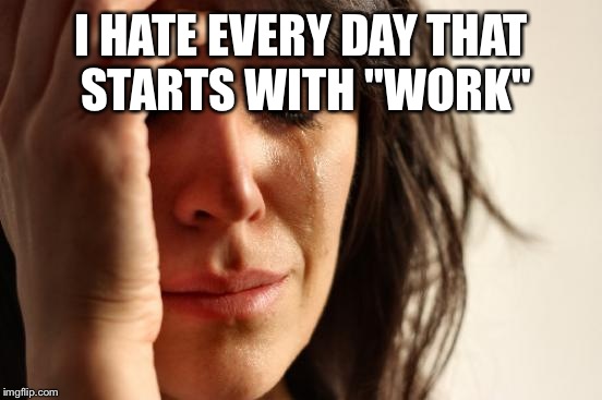 First World Problems Meme | I HATE EVERY DAY THAT STARTS WITH "WORK" | image tagged in memes,first world problems | made w/ Imgflip meme maker