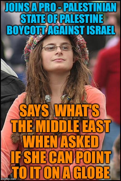 Liberal Idiocy In Colleges Girl    | JOINS A PRO - PALESTINIAN STATE OF PALESTINE BOYCOTT AGAINST ISRAEL; SAYS  WHAT'S THE MIDDLE EAST WHEN ASKED IF SHE CAN POINT TO IT ON A GLOBE | image tagged in liberal college girl,palestine,israel,middle east,boycotting,political meme | made w/ Imgflip meme maker
