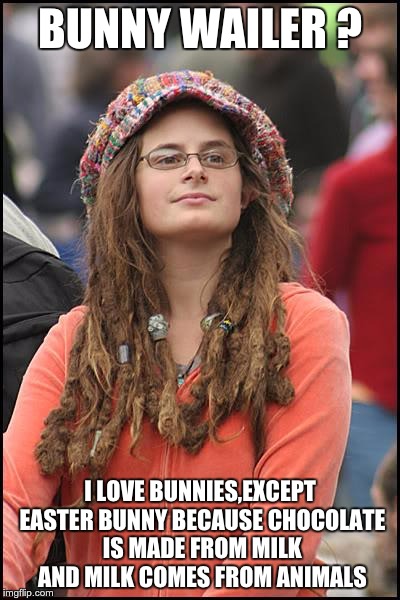 College Liberal Meme | BUNNY WAILER ? I LOVE BUNNIES,EXCEPT EASTER BUNNY BECAUSE CHOCOLATE IS MADE FROM MILK AND MILK COMES FROM ANIMALS | image tagged in memes,college liberal | made w/ Imgflip meme maker