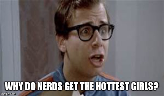 WHY DO NERDS GET THE HOTTEST GIRLS? | made w/ Imgflip meme maker