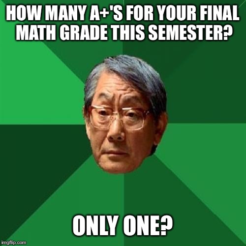 High Expectations Asian Father Meme | HOW MANY A+'S FOR YOUR FINAL MATH GRADE THIS SEMESTER? ONLY ONE? | image tagged in memes,high expectations asian father | made w/ Imgflip meme maker