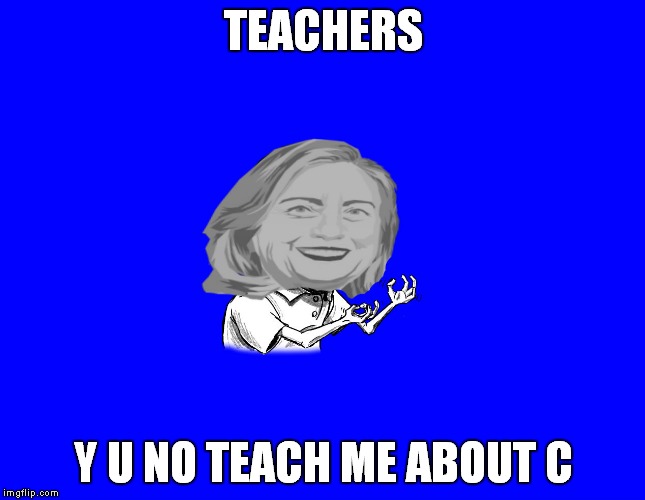 TEACHERS; Y U NO TEACH ME ABOUT C | image tagged in y u no hillary | made w/ Imgflip meme maker