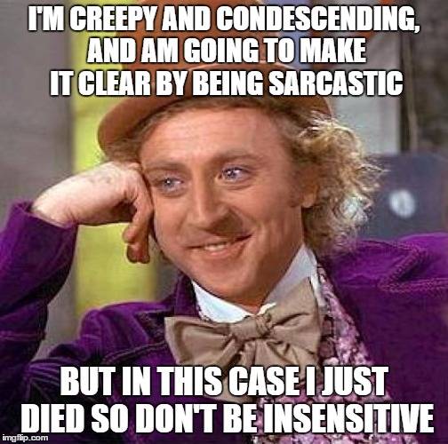 Literal Meme #12: Creepy Condescending Wonka | I'M CREEPY AND CONDESCENDING, AND AM GOING TO MAKE IT CLEAR BY BEING SARCASTIC; BUT IN THIS CASE I JUST DIED SO DON'T BE INSENSITIVE | image tagged in memes,creepy condescending wonka,literal meme | made w/ Imgflip meme maker
