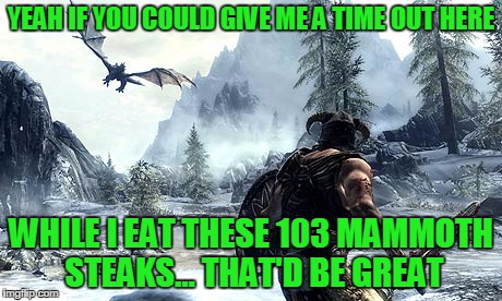 skyrim | YEAH IF YOU COULD GIVE ME A TIME OUT HERE; WHILE I EAT THESE 103 MAMMOTH STEAKS... THAT'D BE GREAT | image tagged in skyrim | made w/ Imgflip meme maker