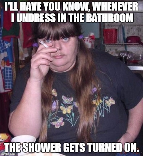 hot chick | I'LL HAVE YOU KNOW, WHENEVER I UNDRESS IN THE BATHROOM; THE SHOWER GETS TURNED ON. | image tagged in hot chick | made w/ Imgflip meme maker