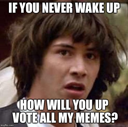Conspiracy Keanu Meme | IF YOU NEVER WAKE UP HOW WILL YOU UP VOTE ALL MY MEMES? | image tagged in memes,conspiracy keanu | made w/ Imgflip meme maker