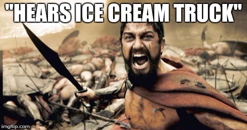 Sparta Leonidas | "HEARS ICE CREAM TRUCK" | image tagged in memes,sparta leonidas | made w/ Imgflip meme maker