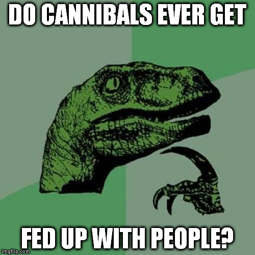 Philosoraptor | DO CANNIBALS EVER GET; FED UP WITH PEOPLE? | image tagged in memes,philosoraptor | made w/ Imgflip meme maker