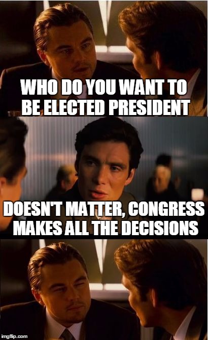 Behind the Smoke Screen  | WHO DO YOU WANT TO BE ELECTED PRESIDENT; DOESN'T MATTER, CONGRESS MAKES ALL THE DECISIONS | image tagged in memes,inception,presidential race,politics,truth | made w/ Imgflip meme maker