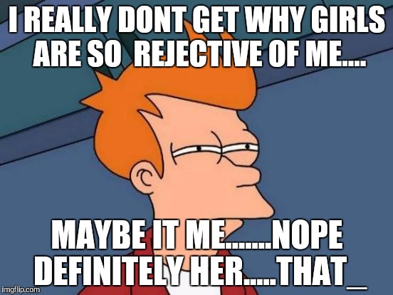 Futurama Fry | I REALLY DONT GET WHY GIRLS ARE SO  REJECTIVE OF ME.... MAYBE IT ME.......NOPE DEFINITELY HER.....THAT_ | image tagged in memes,futurama fry | made w/ Imgflip meme maker
