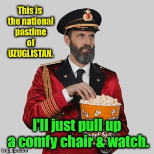 This is the national pastime of UZUGLISTAN. I'll just pull up a comfy chair & watch. | made w/ Imgflip meme maker