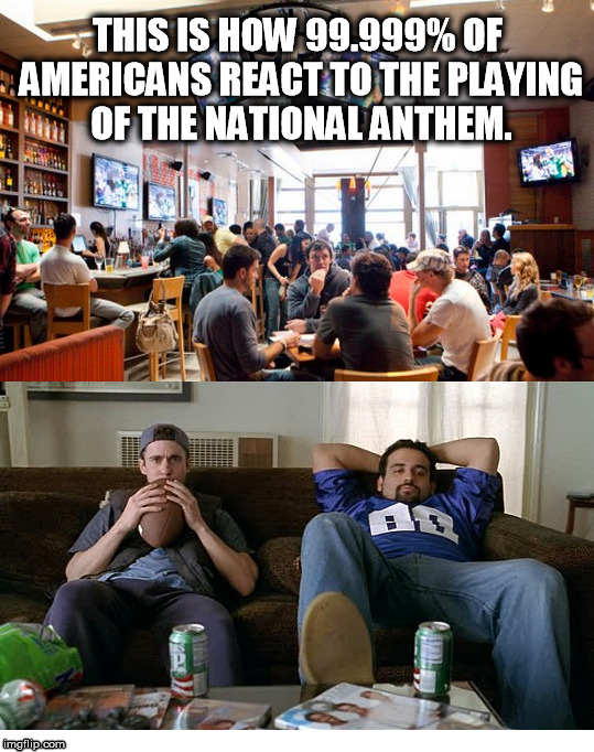 National Anthem | THIS IS HOW 99.999% OF AMERICANS REACT TO THE PLAYING OF THE NATIONAL ANTHEM. | image tagged in colin kaepernick,national anthem,americans | made w/ Imgflip meme maker