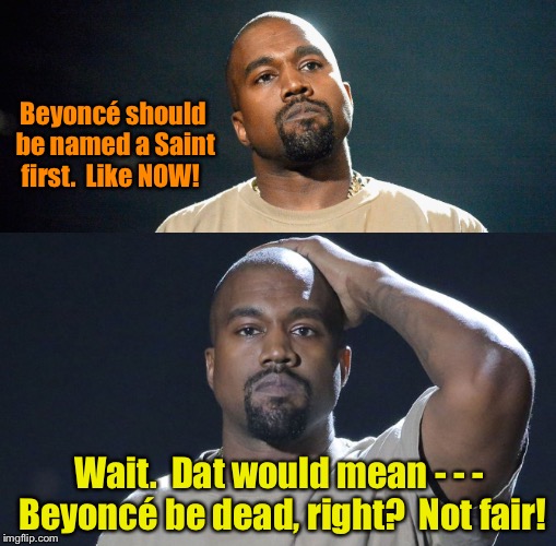 Beyoncé should be named a Saint first.  Like NOW! Wait.  Dat would mean - - - Beyoncé be dead, right?  Not fair! | made w/ Imgflip meme maker