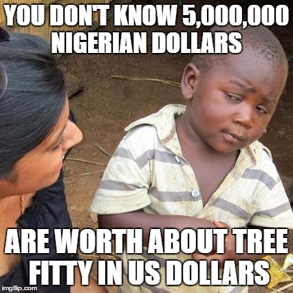 Third World Skeptical Kid Meme | YOU DON'T KNOW 5,000,000 NIGERIAN DOLLARS ARE WORTH ABOUT TREE FITTY IN US DOLLARS | image tagged in memes,third world skeptical kid | made w/ Imgflip meme maker