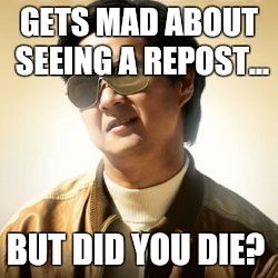 But did you die? | GETS MAD ABOUT SEEING A REPOST... BUT DID YOU DIE? | image tagged in but did you die | made w/ Imgflip meme maker