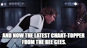 AND NOW THE LATEST CHART-TOPPER FROM THE BEE GEES. | image tagged in han solo 2 | made w/ Imgflip meme maker