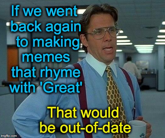 ain't nobody remember last year? | If we went back again  to making memes that rhyme with 'Great'; That would be out-of-date | image tagged in memes,that would be great | made w/ Imgflip meme maker