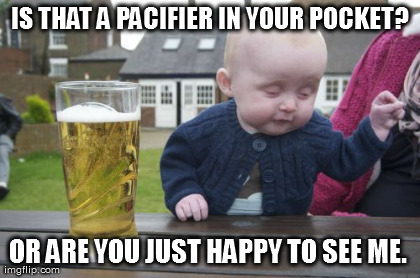 Drunk Baby Meme | IS THAT A PACIFIER IN YOUR POCKET? OR ARE YOU JUST HAPPY TO SEE ME.  | image tagged in memes,drunk baby | made w/ Imgflip meme maker