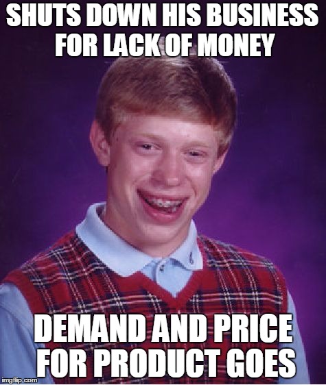 Bad Luck Brian Meme | SHUTS DOWN HIS BUSINESS FOR LACK OF MONEY; DEMAND AND PRICE FOR PRODUCT GOES | image tagged in memes,bad luck brian | made w/ Imgflip meme maker