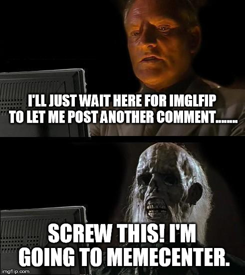 I'll Just Wait Here | I'LL JUST WAIT HERE FOR IMGLFIP TO LET ME POST ANOTHER COMMENT........ SCREW THIS! I'M GOING TO MEMECENTER. | image tagged in memes,ill just wait here | made w/ Imgflip meme maker