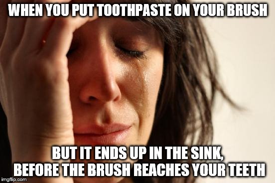 First World Problems Meme | WHEN YOU PUT TOOTHPASTE ON YOUR BRUSH; BUT IT ENDS UP IN THE SINK, BEFORE THE BRUSH REACHES YOUR TEETH | image tagged in memes,first world problems | made w/ Imgflip meme maker