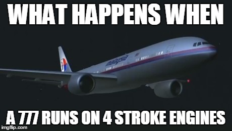 WHAT HAPPENS WHEN; A 777 RUNS ON 4 STROKE ENGINES | image tagged in mh-370 | made w/ Imgflip meme maker