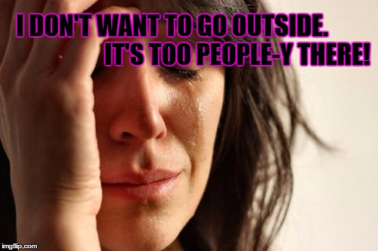 First World Problems Meme | I DON'T WANT TO GO OUTSIDE.
                           IT'S TOO PEOPLE-Y THERE! | image tagged in memes,first world problems | made w/ Imgflip meme maker