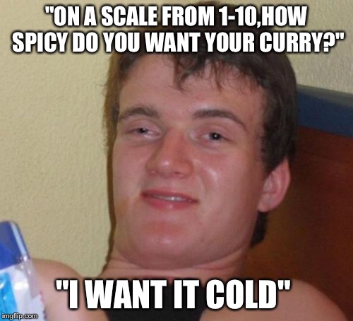 10 Guy | "ON A SCALE FROM 1-10,HOW SPICY DO YOU WANT YOUR CURRY?"; "I WANT IT COLD" | image tagged in memes,10 guy | made w/ Imgflip meme maker