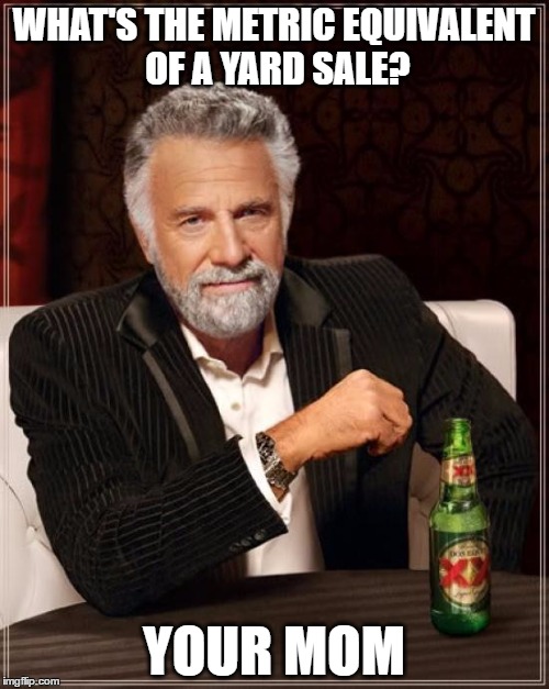 WHAT'S THE METRIC EQUIVALENT OF A YARD SALE? YOUR MOM | image tagged in memes,the most interesting man in the world | made w/ Imgflip meme maker