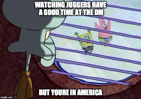 Squidward window | WATCHING JUGGERS HAVE A GOOD TIME AT THE DM; BUT YOURE IN AMERICA | image tagged in squidward window | made w/ Imgflip meme maker