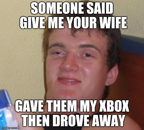 10 Guy Meme | SOMEONE SAID GIVE ME YOUR WIFE; GAVE THEM MY XBOX THEN DROVE AWAY | image tagged in memes,10 guy | made w/ Imgflip meme maker