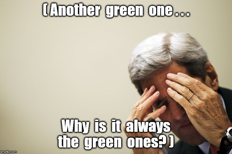 Kerry's headache | ( Another  green  one . . . Why  is  it  always  the  green  ones? ) | image tagged in kerry's headache | made w/ Imgflip meme maker