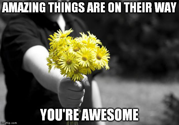 Giving flowers | AMAZING THINGS ARE ON THEIR WAY; YOU'RE AWESOME | image tagged in giving flowers | made w/ Imgflip meme maker