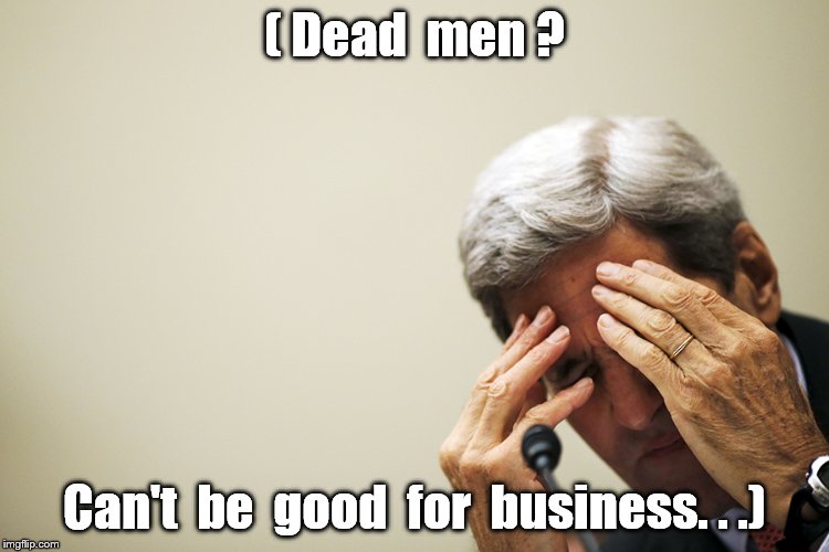 Kerry's headache | ( Dead  men ? Can't  be  good  for  business. . .) | image tagged in kerry's headache | made w/ Imgflip meme maker
