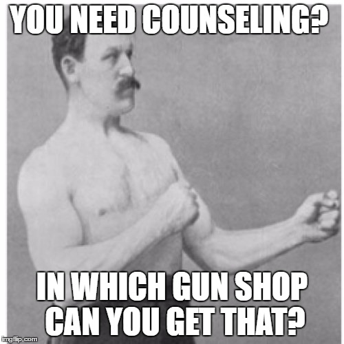 Overly Manly Man | YOU NEED COUNSELING? IN WHICH GUN SHOP CAN YOU GET THAT? | image tagged in memes,overly manly man,counseling,gun | made w/ Imgflip meme maker