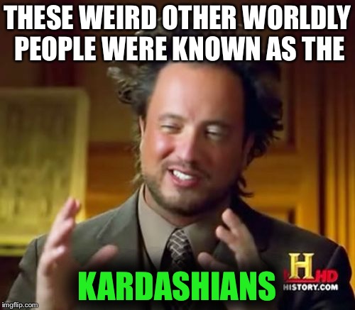 Ancient Aliens | THESE WEIRD OTHER WORLDLY PEOPLE WERE KNOWN AS THE; KARDASHIANS | image tagged in memes,ancient aliens | made w/ Imgflip meme maker