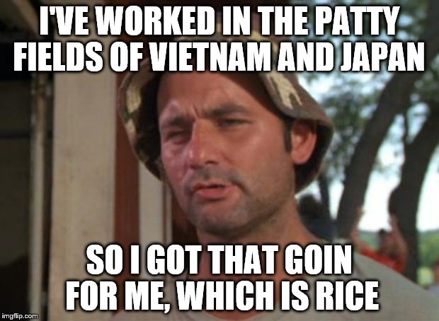 So I Got That Goin For Me Which Is Nice | I'VE WORKED IN THE PATTY FIELDS OF VIETNAM AND JAPAN; SO I GOT THAT GOIN FOR ME, WHICH IS RICE | image tagged in memes,so i got that goin for me which is nice | made w/ Imgflip meme maker