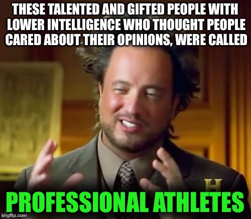 Ancient Aliens | THESE TALENTED AND GIFTED PEOPLE WITH LOWER INTELLIGENCE WHO THOUGHT PEOPLE CARED ABOUT THEIR OPINIONS, WERE CALLED; PROFESSIONAL ATHLETES | image tagged in memes,ancient aliens | made w/ Imgflip meme maker