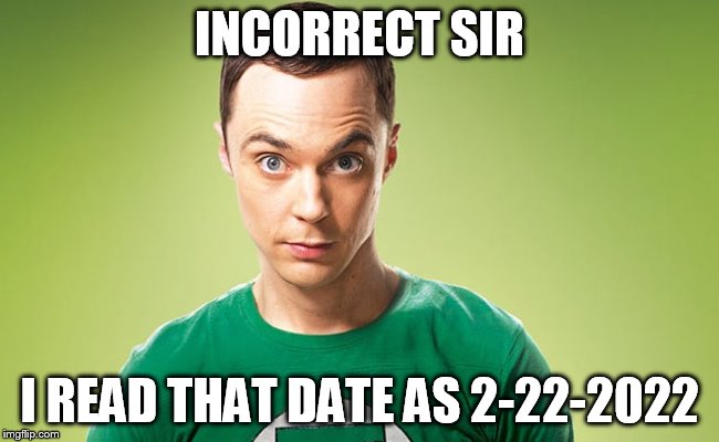 Sheldon - Really | INCORRECT SIR I READ THAT DATE AS 2-22-2022 | image tagged in sheldon - really | made w/ Imgflip meme maker