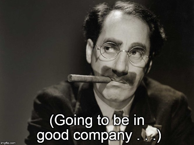 Thoughtful Groucho | (Going to be in good company . . .) | image tagged in thoughtful groucho | made w/ Imgflip meme maker