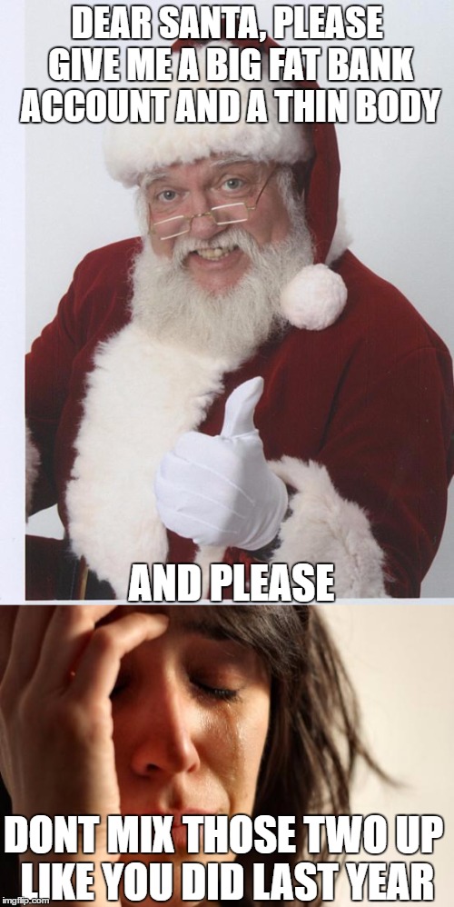 First World Problems | DEAR SANTA, PLEASE GIVE ME A BIG FAT BANK ACCOUNT AND A THIN BODY; AND PLEASE; DONT MIX THOSE TWO UP LIKE YOU DID LAST YEAR | image tagged in first world problems,santa clause,christmas,funny | made w/ Imgflip meme maker