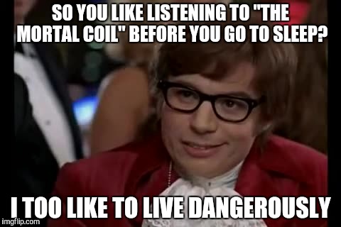 I Too Like To Live Dangerously Meme | SO YOU LIKE LISTENING TO "THE MORTAL COIL" BEFORE YOU GO TO SLEEP? I TOO LIKE TO LIVE DANGEROUSLY | image tagged in memes,i too like to live dangerously | made w/ Imgflip meme maker